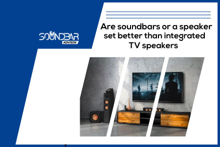 Are soundbars or a speaker set better than integrated TV speakers